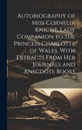 Autobiography of Miss Cornelia Knight, Lady Companion to the Princess Charlotte of Wales, With Extracts From her Journals and Anecdote Books