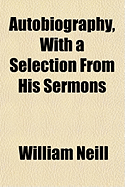 Autobiography, With a Selection From His Sermons - Neill, William