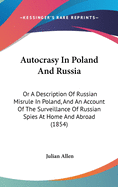 Autocrasy In Poland And Russia: Or A Description Of Russian Misrule In Poland, And An Account Of The Surveillance Of Russian Spies At Home And Abroad (1854)