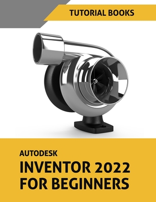 Autodesk Inventor 2022 For Beginners: Part Modeling, Assemblies, Drawings, and Surface Design - Tutorial Books