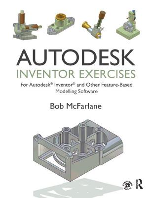 Autodesk Inventor Exercises: for Autodesk Inventor and Other Feature-Based Modelling Software - McFarlane, Bob