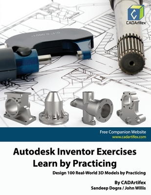 Autodesk Inventor Exercises - Learn by Practicing: Design 100 Real-World 3D Models by Practicing - Willis, John, and Dogra, Sandeep, and Cadartifex