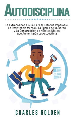 Autodisciplina: La extraordinaria gu?a para el enfoque imparable, la resistencia mental, la fuerza de voluntad y la construcci?n de hbitos diarios que aumentarn su autoestima - Golden, Charles