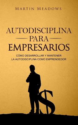 Autodisciplina Para Empresarios: Como Desarrollar y Mantener La Autodisciplina Como Emprendedor - Meadows, Martin