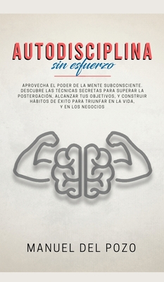 Autodisciplina sin esfuerzo: Aprovecha el poder de la mente subconsciente. Descubre las t?cnicas secretas para superar la postergaci?n, alcanzar tus objetivos, y construir hbitos de ?xito para triunfar en la vida, y en los negocios - del Pozo, Manuel