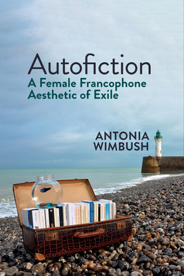 Autofiction: A Female Francophone Aesthetic of Exile - Wimbush, Antonia