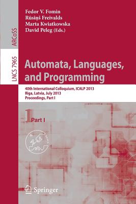 Automata, Languages, and Programming: 40th International Colloquium, Icalp 2013, Riga, Latvia, July 8-12, 2013, Proceedings, Part I - Fomin, Fedor V (Editor), and Freivalds, Rusins (Editor), and Kwiatkowska, Marta (Editor)