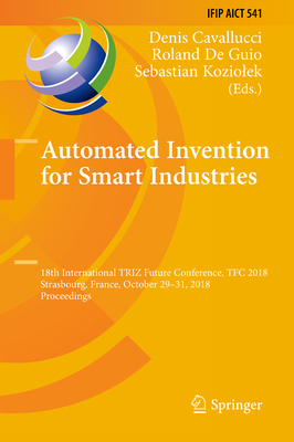 Automated Invention for Smart Industries: 18th International Triz Future Conference, Tfc 2018, Strasbourg, France, October 29-31, 2018, Proceedings - Cavallucci, Denis (Editor), and De Guio, Roland (Editor), and Koziolek, Sebastian (Editor)