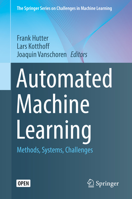 Automated Machine Learning: Methods, Systems, Challenges - Hutter, Frank (Editor), and Kotthoff, Lars (Editor), and Vanschoren, Joaquin (Editor)