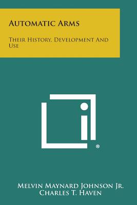 Automatic Arms: Their History, Development and Use - Johnson, Melvin Maynard, Jr., and Haven, Charles T