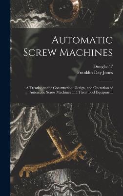 Automatic Screw Machines; a Treatise on the Construction, Design, and Operation of Automatic Screw Machines and Their Tool Equipment - Jones, Franklin Day, and Hamilton, Douglas T B 1885