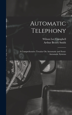 Automatic Telephony: A Comprehensive Treatise On Automatic and Semi-Automatic Systems - Smith, Arthur Bessey, and Campbell, Wilson Lee