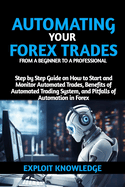 Automating Your Forex Trades from a Beginner to a Professional: Step by Step Guide on How to Start and Monitor Automated Trades, Benefits of Automated Trading Systems and Pitfalls of Automation in Forex
