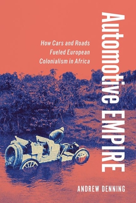 Automotive Empire: How Cars and Roads Fueled European Colonialism in Africa - Denning, Andrew