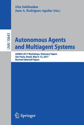 Autonomous Agents and Multiagent Systems: Aamas 2017 Workshops, Visionary Papers, So Paulo, Brazil, May 8-12, 2017, Revised Selected Papers - Sukthankar, Gita (Editor), and Rodriguez-Aguilar, Juan A (Editor)