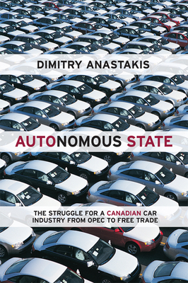 Autonomous State: The Struggle for a Canadian Car Industry from OPEC to Free Trade - Anastakis, Dimitry