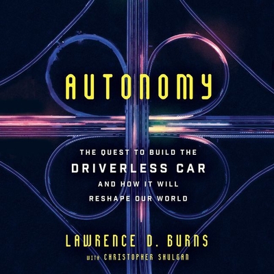 Autonomy: The Quest to Build the Driverless Car-And How It Will Reshape Our World - Burns, Lawrence D, and Shulgan, Christopher (Contributions by), and Newbern, George (Read by)