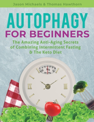 Autophagy for Beginners: The Amazing Anti-Aging Secrets of Combining Intermittent Fasting & The Keto Diet - Michaels, Jason, and Hawthorn, Thomas