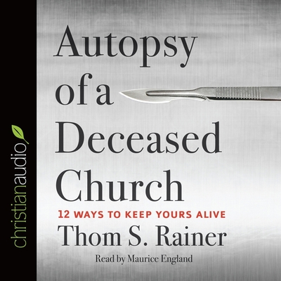 Autopsy of a Deceased Church: 12 Ways to Keep Yours Alive - Rainer, Thom S, and England, Maurice (Read by)