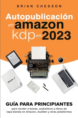 Autopublicacin en Amazon KDP en 2023 - Gua para principiantes para vender e-books, audiolibros y libros de tapa blanda en Amazon, Audible y otras plataformas - Chesson, Brian