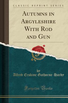 Autumns in Argyleshire with Rod and Gun (Classic Reprint) - Gathorne-Hardy, Alfred Erskine