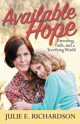Available Hope: Parenting, Faith, and a Terrifying World - Richardson, Julie E