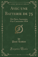 Avec Une Batterie de 75: Ma Pi?ce, Souvenirs D'Un Canonnier 1914 (Classic Reprint)