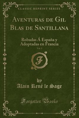 Aventuras de Gil Blas de Santillana, Vol. 3: Robadas a Espana y Adoptadas En Francia (Classic Reprint) - Sage, Alain Rene Le