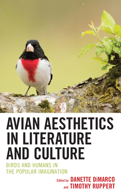 Avian Aesthetics in Literature and Culture: Birds and Humans in the Popular Imagination - DiMarco, Danette (Editor), and Ruppert, Timothy (Editor), and Bandyopadhyay, Debarati (Contributions by)