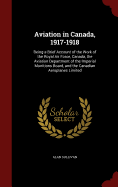 Aviation in Canada, 1917-1918: Being a Brief Account of the Work of the Royal Air Force, Canada, the Aviation Department of the Imperial Munitions Board, and the Canadian Aeroplanes Limited