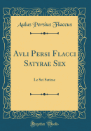 Avli Persi Flacci Satyrae Sex: Le SEI Satirae (Classic Reprint)