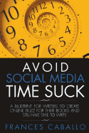 Avoid Social Media Time Suck: A Blueprint for Writers to Create Online Buzz for Their Books and Still Have Time to Write
