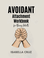 Avoidant Attachment Workbook for Young Adults: Conquer the Fear of Closeness, Recognize Deactivation Signals, and Transition to Secure Attachment