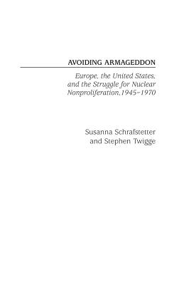 Avoiding Armageddon: Europe, the United States, and the Struggle for Nuclear Non-Proliferation, 1945-1970 - Schrafstetter, Susanna, and Twigge, Stephen