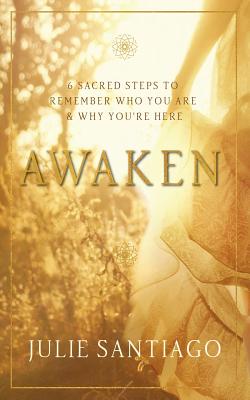 Awaken: 6 Sacred Steps to Remember Who You Are & Why You're Here - Santiago, Julie