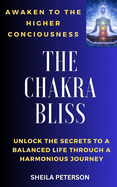 Awaken to the higher consciousness: THE CHAKRA BLISS: Unlock the secrets to a balanced life through a harmonious journey