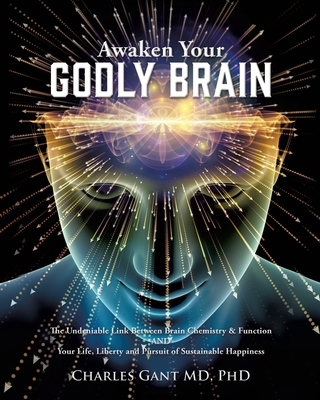Awaken Your Godly Brain: The Undeniable Link Between Brain Chemistry and Function, Sustainable Happiness and Spirituality - Gant, Charles, MD, PhD