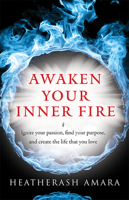 Awaken Your Inner Fire: Ignite Your Passion, Find Your Purpose, and Create the Life That You Love - Amara, Heatherash