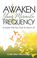 Awaken Your Miracle Frequency: It's Easier Than You Think To Have It All