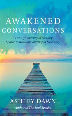 Awakened Conversations: A Family's Journey of Healing Sparks a Medium's Journey of Discovery - Dawn, Ashley