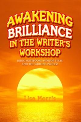 Awakening Brilliance in the Writer's Workshop: Using Notebooks, Mentor Texts, and the Writing Process - Morris, Lisa