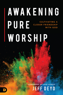 Awakening Pure Worship: Cultivating a Closer Friendship with God - Deyo, Jeff