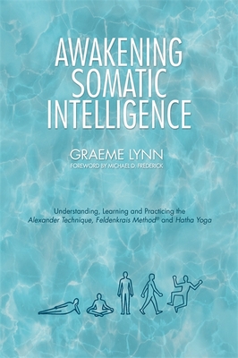 Awakening Somatic Intelligence: Understanding, Learning & Practicing the Alexander Technique, Feldenkrais Method & Hatha Yoga - Lynn, Graeme
