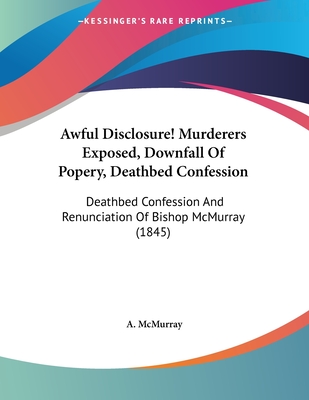 Awful Disclosure! Murderers Exposed, Downfall of Popery, Deathbed Confession: Deathbed Confession and Renunciation of Bishop McMurray (1845) - McMurray, A