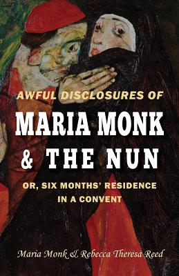 Awful Disclosures of Maria Monk & The Nun; or, Six Months' Residence in a Convent - Reed, Rebecca Theresa, and Monk, Maria