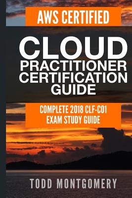 Aws Certified Cloud Practitioner Certification Guide: Complete 2018 Clf-C01 Exam Study Guide - Montgomery, Todd
