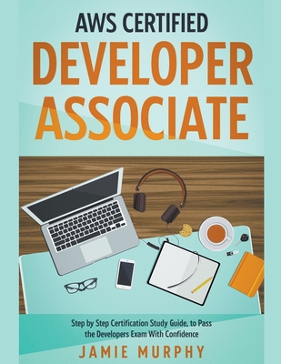 AWS Certified Developer Associate Step by Step Certification Study Guide, to Pass the Developers Exam With Confidence - Murphy, Jamie
