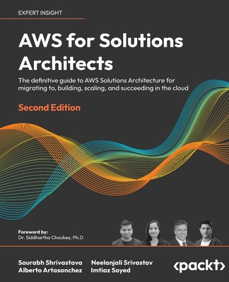 AWS for Solutions Architects: The definitive guide to AWS Solutions Architecture for migrating to, building, scaling, and succeeding in the cloud - Shrivastava, Saurabh, and Srivastav, Neelanjali, and Artasanchez, Alberto