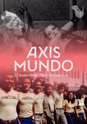 Axis Mundo: Queer Networks in Chicano L.A. - Chavoya, C. Ondine, and Frantz, David Evans, and Alvarado, Leticia (Contributions by)