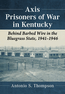 Axis Prisoners of War in Kentucky: Behind Barbed Wire in the Bluegrass State, 1941-1946